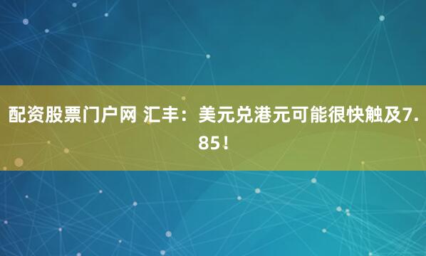 配资股票门户网 汇丰：美元兑港元可能很快触及7.85！