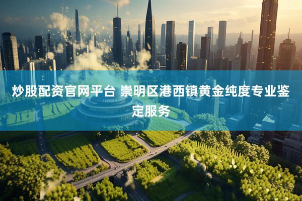 炒股配资官网平台 崇明区港西镇黄金纯度专业鉴定服务