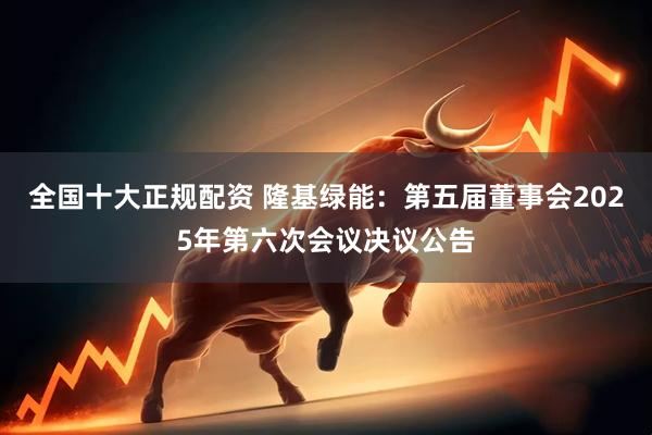 全国十大正规配资 隆基绿能：第五届董事会2025年第六次会议决议公告