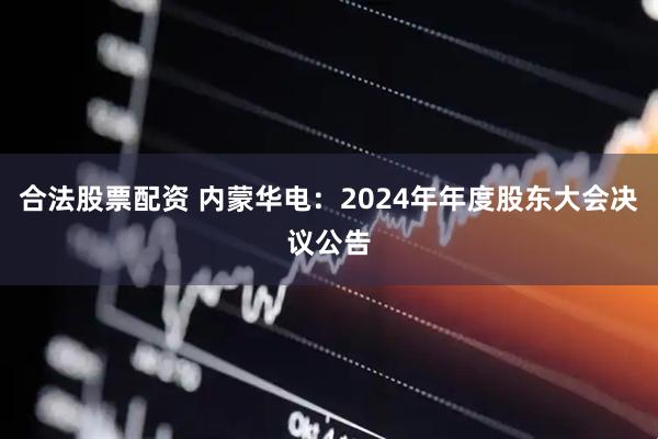 合法股票配资 内蒙华电：2024年年度股东大会决议公告