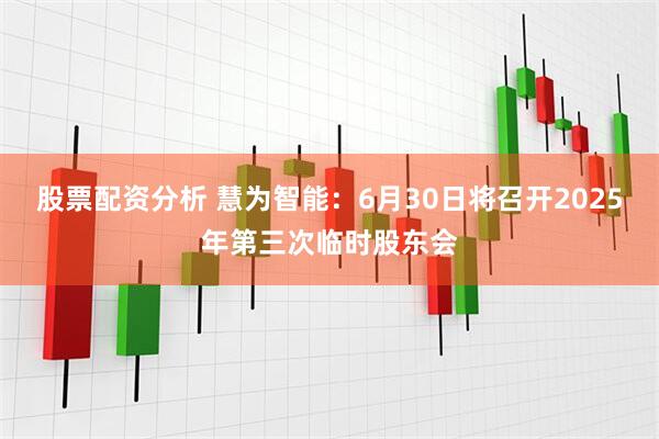 股票配资分析 慧为智能：6月30日将召开2025年第三次临时股东会
