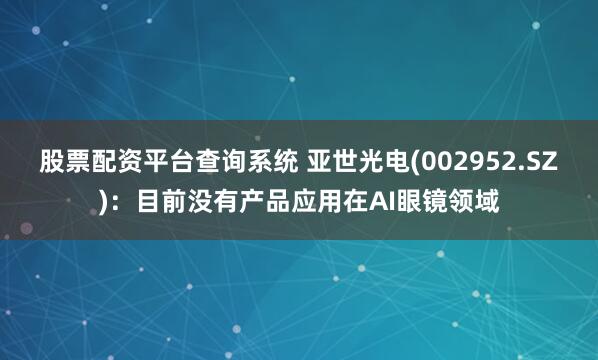 股票配资平台查询系统 亚世光电(002952.SZ)：目前没有产品应用在AI眼镜领域