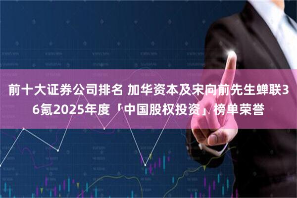 前十大证券公司排名 加华资本及宋向前先生蝉联36氪2025年度「中国股权投资」榜单荣誉