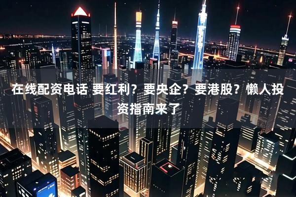 在线配资电话 要红利？要央企？要港股？懒人投资指南来了