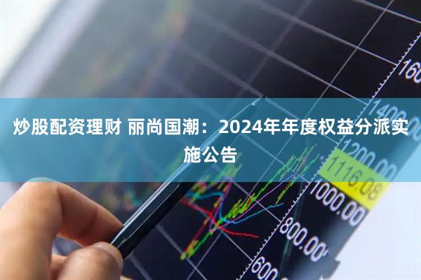 炒股配资理财 丽尚国潮：2024年年度权益分派实施公告