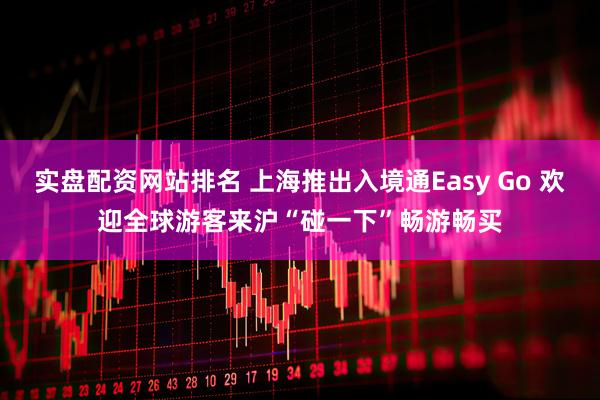 实盘配资网站排名 上海推出入境通Easy Go 欢迎全球游客来沪“碰一下”畅游畅买
