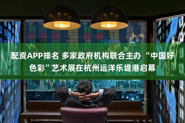配资APP排名 多家政府机构联合主办 “中国好色彩”艺术展在杭州远洋乐堤港启幕