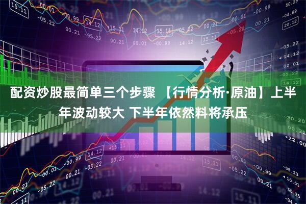 配资炒股最简单三个步骤 【行情分析·原油】上半年波动较大 下半年依然料将承压