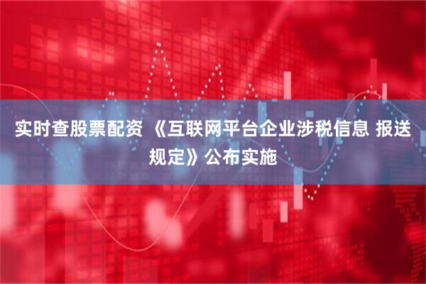 实时查股票配资 《互联网平台企业涉税信息 报送规定》公布实施