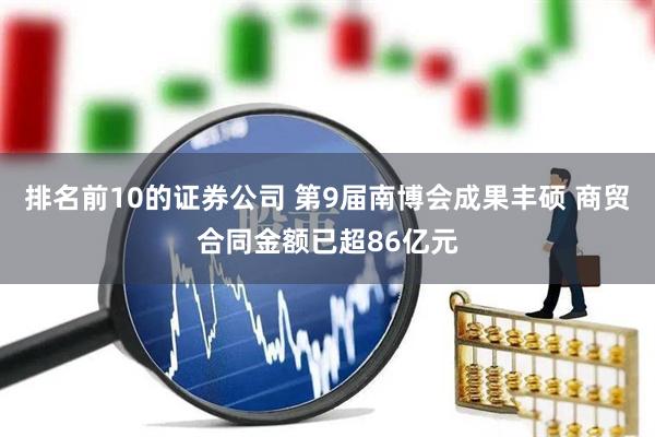 排名前10的证券公司 第9届南博会成果丰硕 商贸合同金额已超86亿元