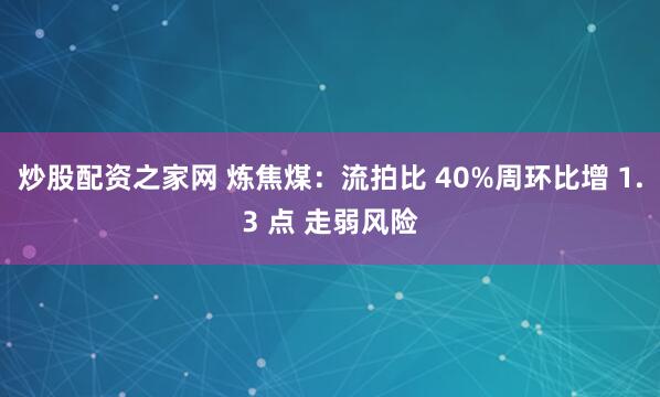 炒股配资之家网 炼焦煤：流拍比 40%周环比增 1.3 点 走弱风险