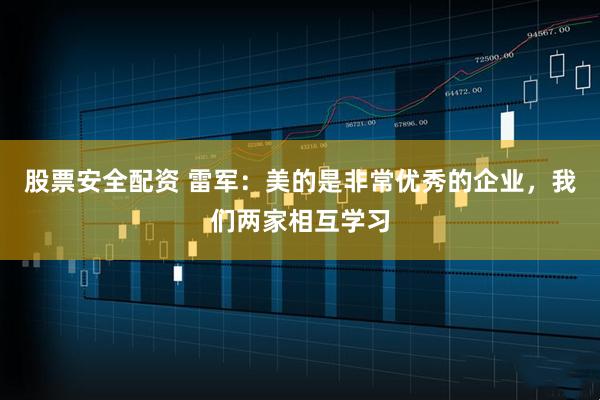 股票安全配资 雷军：美的是非常优秀的企业，我们两家相互学习