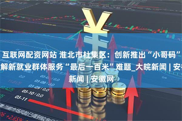 互联网配资网站 淮北市杜集区：创新推出“小哥码”   破解新就业群体服务“最后一百米”难题_大皖新闻 | 安徽网