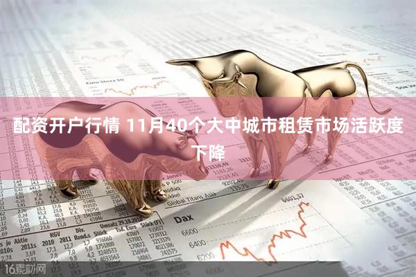 配资开户行情 11月40个大中城市租赁市场活跃度下降