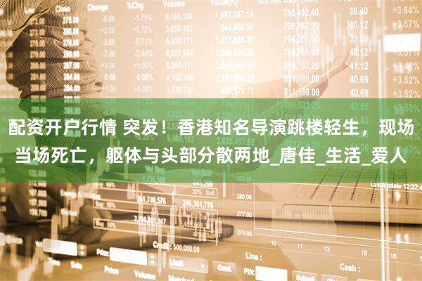 配资开户行情 突发！香港知名导演跳楼轻生，现场当场死亡，躯体与头部分散两地_唐佳_生活_爱人