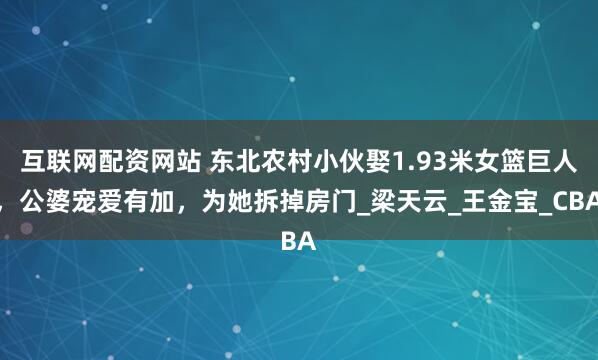 互联网配资网站 东北农村小伙娶1.93米女篮巨人，公婆宠爱有加，为她拆掉房门_梁天云_王金宝_CBA