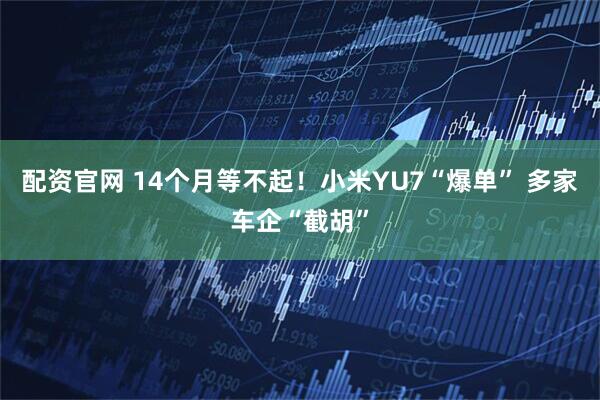 配资官网 14个月等不起！小米YU7“爆单” 多家车企“截胡”