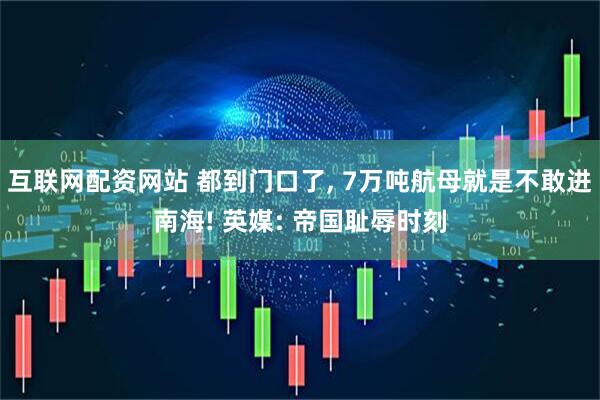 互联网配资网站 都到门口了, 7万吨航母就是不敢进南海! 英媒: 帝国耻辱时刻