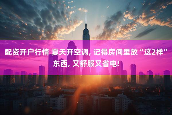 配资开户行情 夏天开空调, 记得房间里放“这2样”东西, 又舒服又省电!