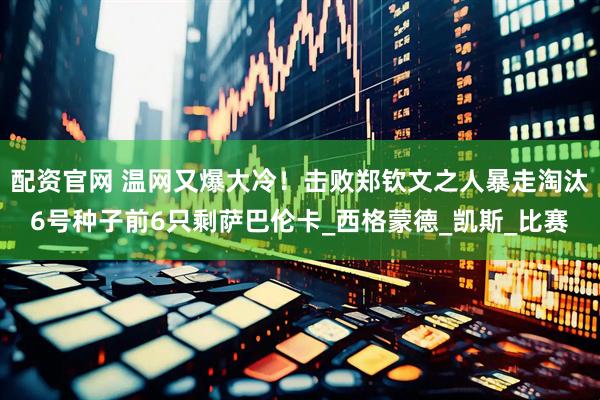 配资官网 温网又爆大冷！击败郑钦文之人暴走淘汰6号种子前6只剩萨巴伦卡_西格蒙德_凯斯_比赛