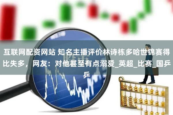 互联网配资网站 知名主播评价林诗栋多哈世锦赛得比失多，网友：对他甚至有点溺爱_英超_比赛_国乒
