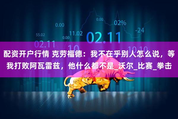 配资开户行情 克劳福德：我不在乎别人怎么说，等我打败阿瓦雷兹，他什么都不是_沃尔_比赛_拳击