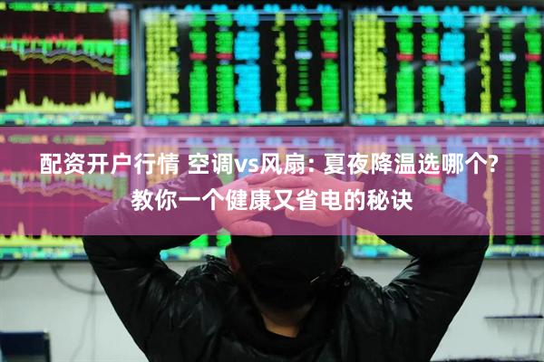 配资开户行情 空调vs风扇: 夏夜降温选哪个? 教你一个健康又省电的秘诀