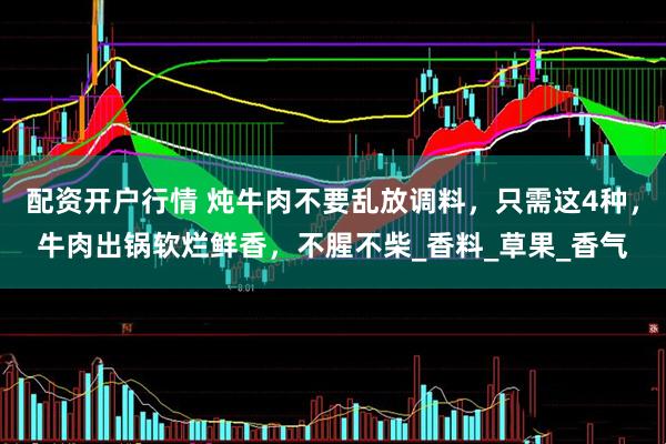 配资开户行情 炖牛肉不要乱放调料，只需这4种，牛肉出锅软烂鲜香，不腥不柴_香料_草果_香气