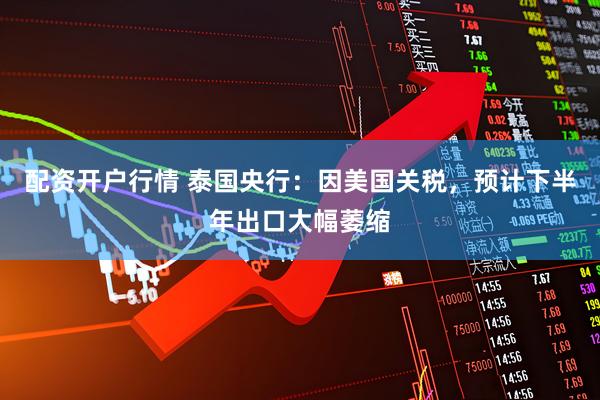配资开户行情 泰国央行：因美国关税，预计下半年出口大幅萎缩
