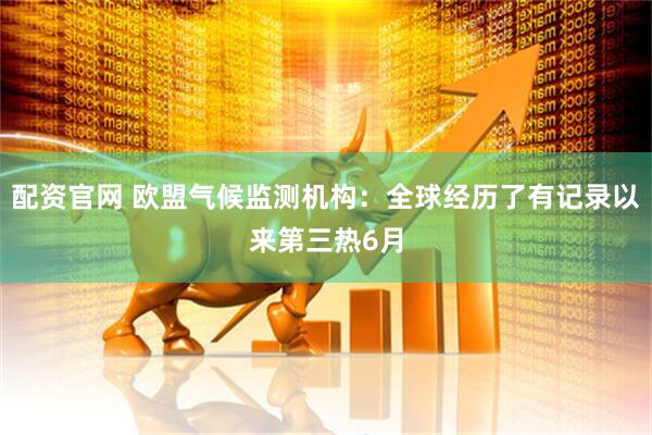 配资官网 欧盟气候监测机构：全球经历了有记录以来第三热6月