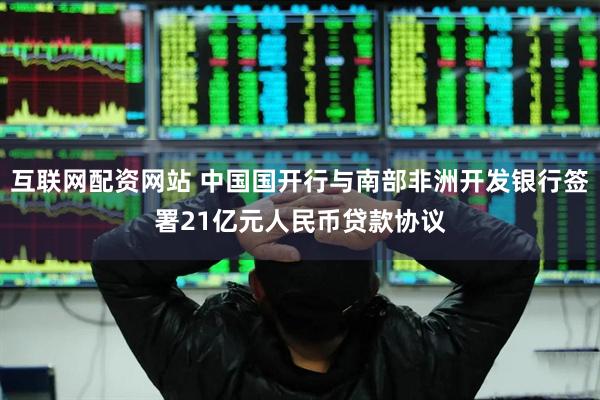 互联网配资网站 中国国开行与南部非洲开发银行签署21亿元人民币贷款协议