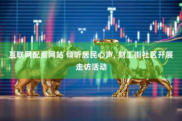 互联网配资网站 倾听居民心声, 财工街社区开展走访活动