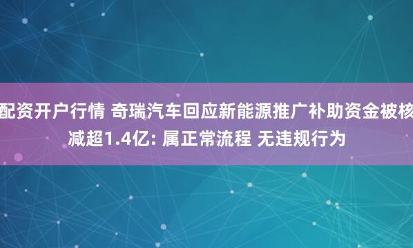 配资开户行情 奇瑞汽车回应新能源推广补助资金被核减超1.4亿: 属正常流程 无违规行为
