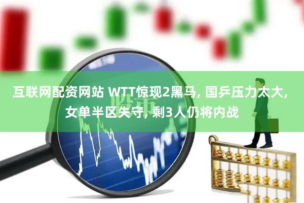 互联网配资网站 WTT惊现2黑马, 国乒压力太大, 女单半区失守, 剩3人仍将内战