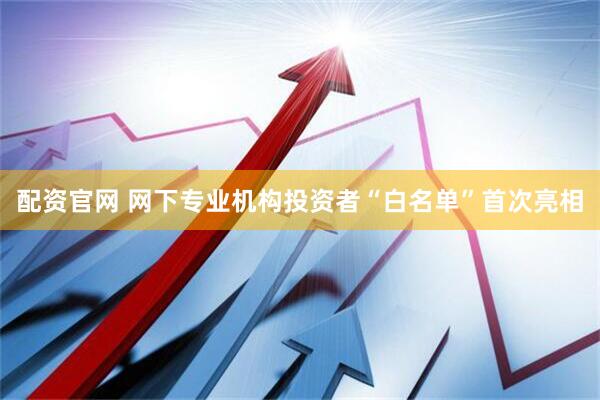 配资官网 网下专业机构投资者“白名单”首次亮相