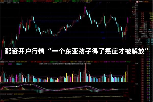 配资开户行情 “一个东亚孩子得了癌症才被解放”