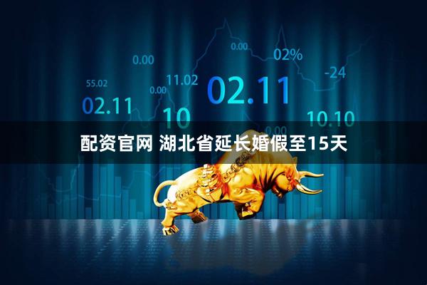 配资官网 湖北省延长婚假至15天