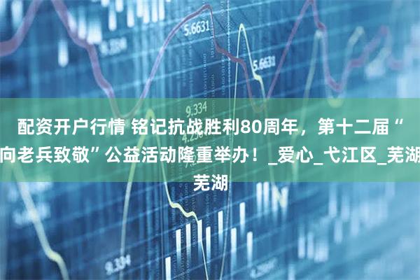 配资开户行情 铭记抗战胜利80周年，第十二届“向老兵致敬”公益活动隆重举办！_爱心_弋江区_芜湖