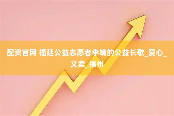 配资官网 福延公益志愿者李靖的公益长歌_爱心_义卖_福州