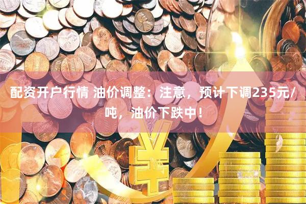 配资开户行情 油价调整：注意，预计下调235元/吨，油价下跌中！