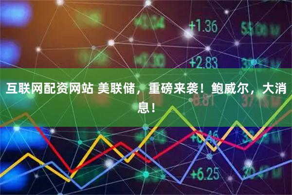 互联网配资网站 美联储，重磅来袭！鲍威尔，大消息！