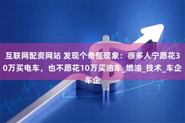 互联网配资网站 发现个奇怪现象：很多人宁愿花30万买电车，也不愿花10万买油车_燃油_技术_车企