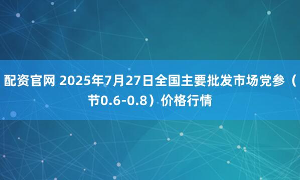 配资官网 2025年7月27日全国主要批发市场党参（节0.6-0.8）价格行情