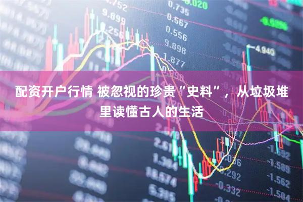 配资开户行情 被忽视的珍贵“史料”，从垃圾堆里读懂古人的生活