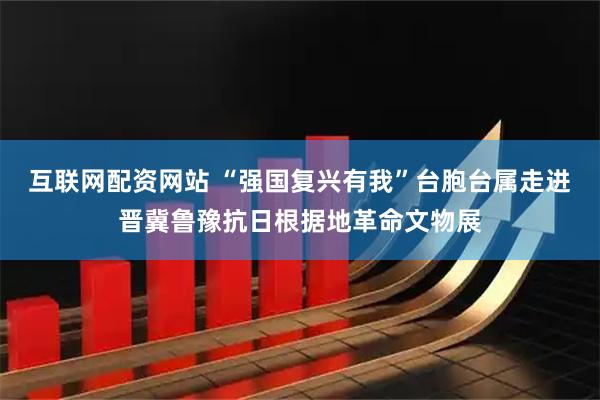 互联网配资网站 “强国复兴有我”台胞台属走进晋冀鲁豫抗日根据地革命文物展