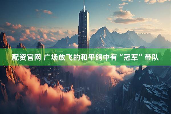 配资官网 广场放飞的和平鸽中有“冠军”带队