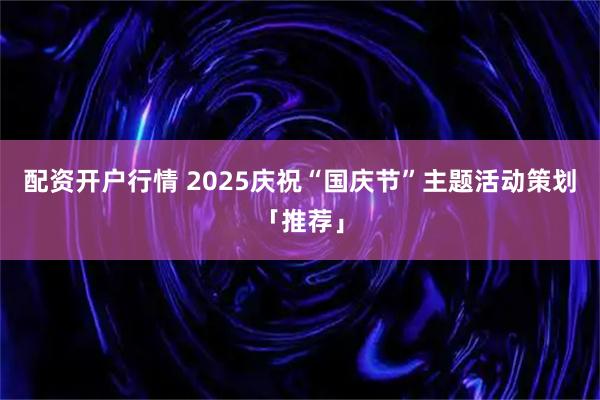 配资开户行情 2025庆祝“国庆节”主题活动策划「推荐」