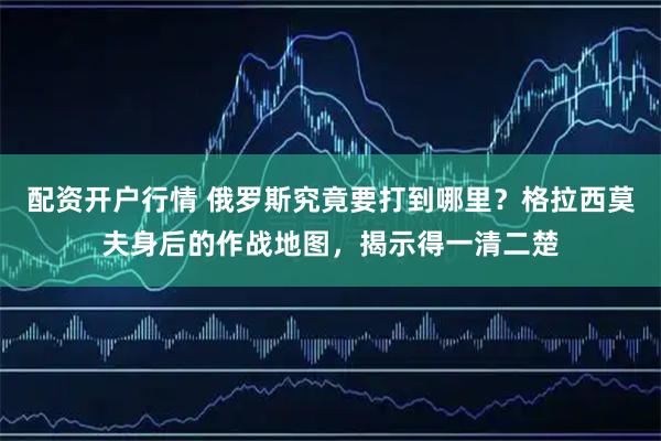 配资开户行情 俄罗斯究竟要打到哪里？格拉西莫夫身后的作战地图，揭示得一清二楚