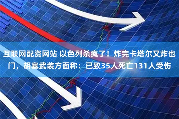 互联网配资网站 以色列杀疯了！炸完卡塔尔又炸也门，胡塞武装方面称：已致35人死亡131人受伤