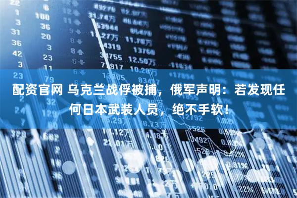 配资官网 乌克兰战俘被捕，俄军声明：若发现任何日本武装人员，绝不手软！